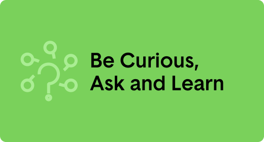 Be Curious, Ask and Learn